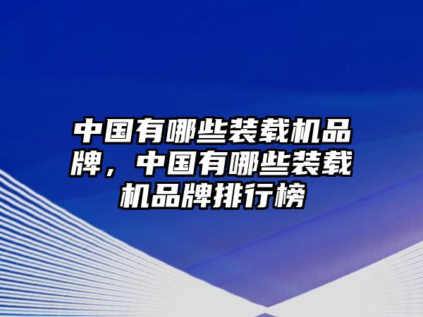 中國有哪些裝載機品牌，中國有哪些裝載機品牌排行榜