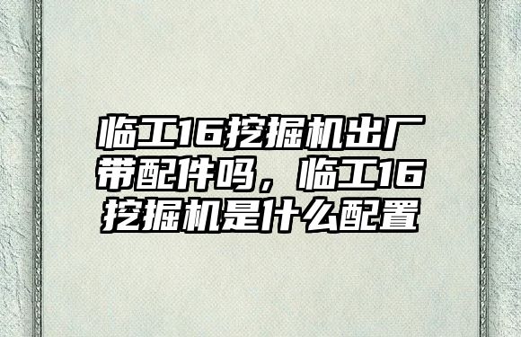 臨工16挖掘機出廠帶配件嗎，臨工16挖掘機是什么配置