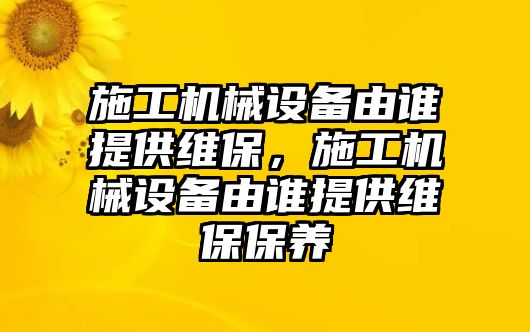 施工機(jī)械設(shè)備由誰提供維保，施工機(jī)械設(shè)備由誰提供維保保養(yǎng)