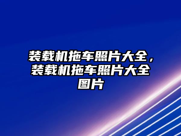 裝載機拖車照片大全，裝載機拖車照片大全圖片