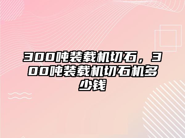 300噸裝載機(jī)切石，300噸裝載機(jī)切石機(jī)多少錢