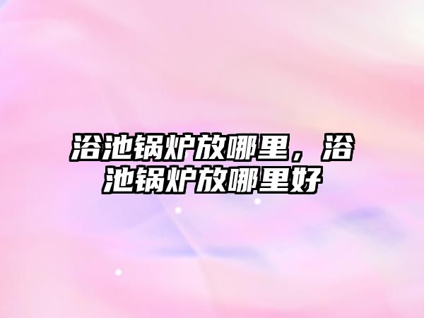 浴池鍋爐放哪里，浴池鍋爐放哪里好