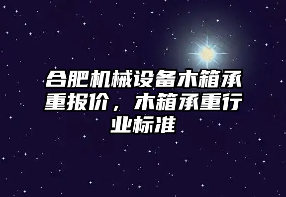 合肥機械設(shè)備木箱承重報價，木箱承重行業(yè)標(biāo)準(zhǔn)