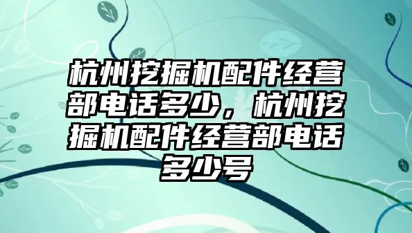 杭州挖掘機配件經(jīng)營部電話多少，杭州挖掘機配件經(jīng)營部電話多少號