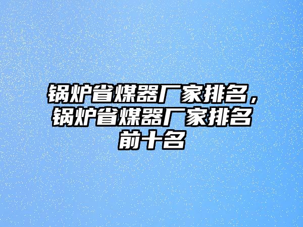 鍋爐省煤器廠家排名，鍋爐省煤器廠家排名前十名