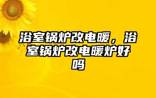 浴室鍋爐改電暖，浴室鍋爐改電暖爐好嗎