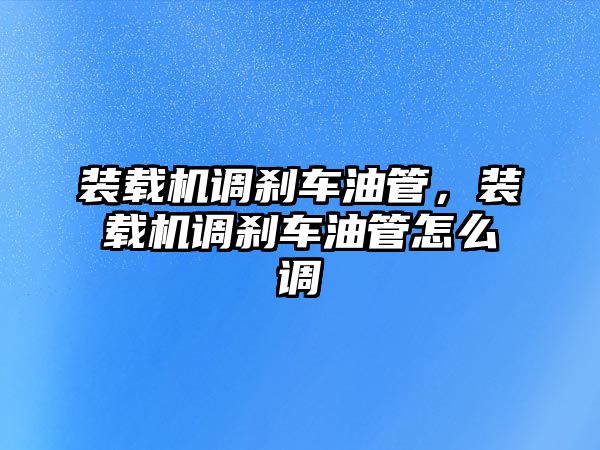 裝載機調剎車油管，裝載機調剎車油管怎么調