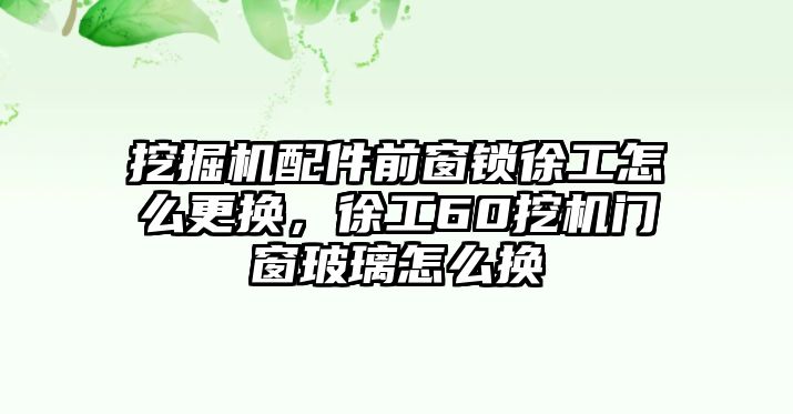 挖掘機(jī)配件前窗鎖徐工怎么更換，徐工60挖機(jī)門窗玻璃怎么換