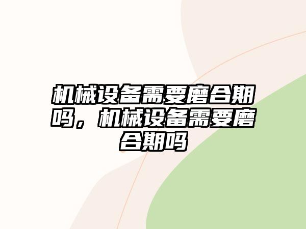 機械設(shè)備需要磨合期嗎，機械設(shè)備需要磨合期嗎