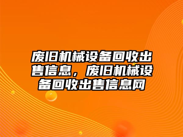 廢舊機(jī)械設(shè)備回收出售信息，廢舊機(jī)械設(shè)備回收出售信息網(wǎng)