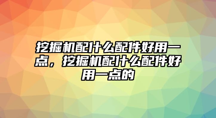 挖掘機(jī)配什么配件好用一點(diǎn)，挖掘機(jī)配什么配件好用一點(diǎn)的