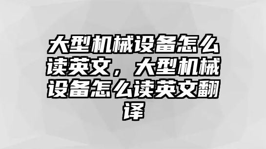 大型機(jī)械設(shè)備怎么讀英文，大型機(jī)械設(shè)備怎么讀英文翻譯