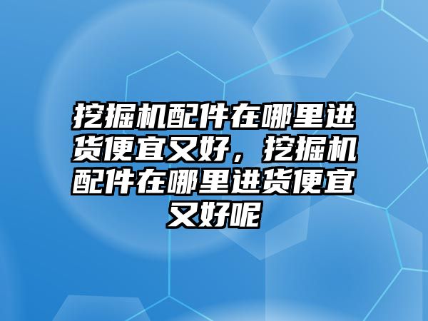 挖掘機配件在哪里進貨便宜又好，挖掘機配件在哪里進貨便宜又好呢