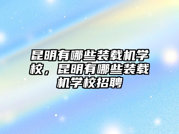 昆明有哪些裝載機(jī)學(xué)校，昆明有哪些裝載機(jī)學(xué)校招聘