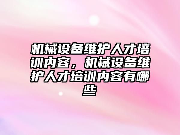 機械設(shè)備維護人才培訓(xùn)內(nèi)容，機械設(shè)備維護人才培訓(xùn)內(nèi)容有哪些