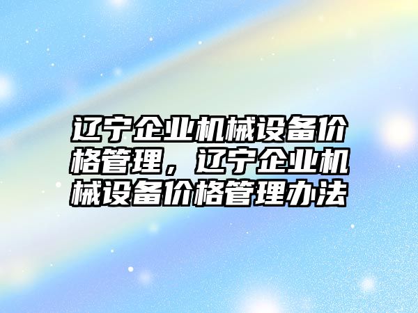 遼寧企業(yè)機(jī)械設(shè)備價(jià)格管理，遼寧企業(yè)機(jī)械設(shè)備價(jià)格管理辦法