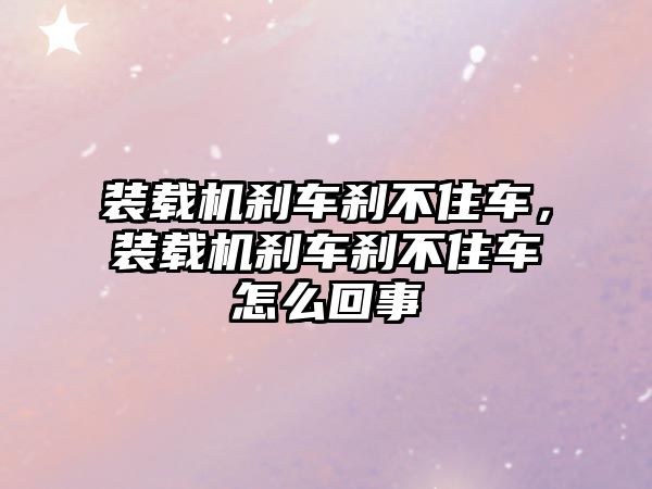 裝載機剎車剎不住車，裝載機剎車剎不住車怎么回事