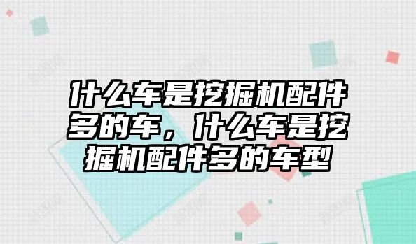 什么車是挖掘機配件多的車，什么車是挖掘機配件多的車型