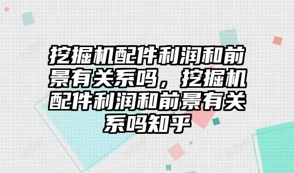 挖掘機配件利潤和前景有關(guān)系嗎，挖掘機配件利潤和前景有關(guān)系嗎知乎