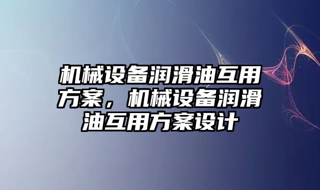 機(jī)械設(shè)備潤滑油互用方案，機(jī)械設(shè)備潤滑油互用方案設(shè)計