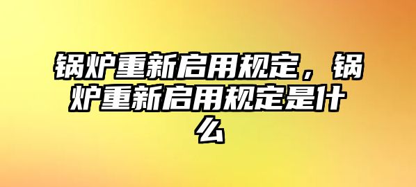 鍋爐重新啟用規(guī)定，鍋爐重新啟用規(guī)定是什么