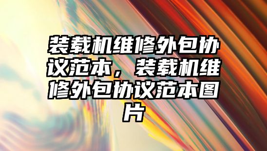 裝載機維修外包協(xié)議范本，裝載機維修外包協(xié)議范本圖片