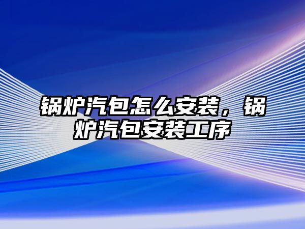 鍋爐汽包怎么安裝，鍋爐汽包安裝工序