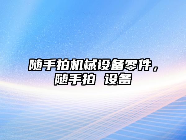 隨手拍機械設備零件，隨手拍 設備