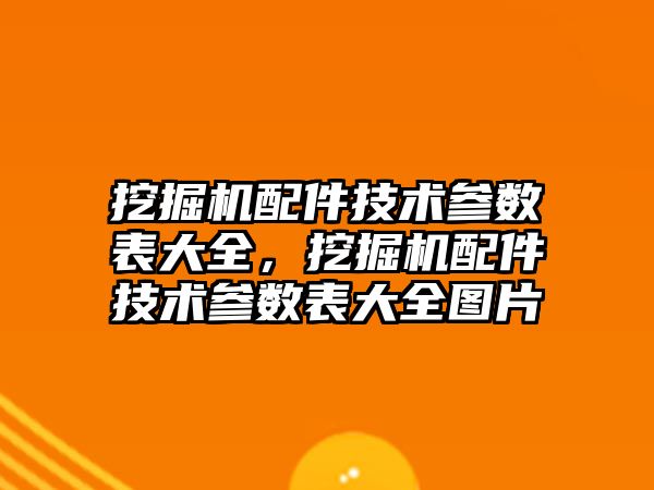 挖掘機配件技術參數表大全，挖掘機配件技術參數表大全圖片