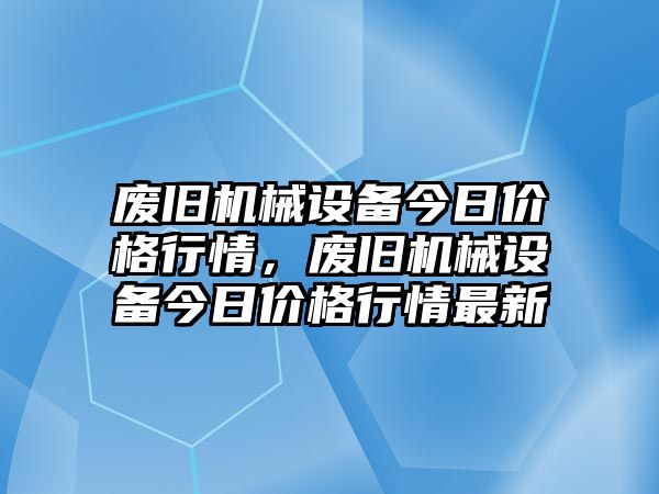 廢舊機(jī)械設(shè)備今日價格行情，廢舊機(jī)械設(shè)備今日價格行情最新