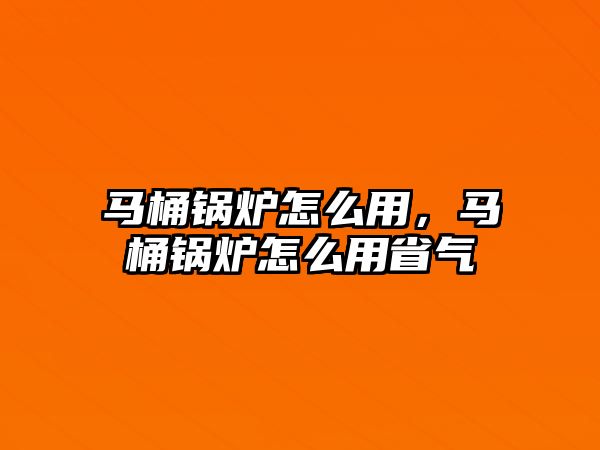 馬桶鍋爐怎么用，馬桶鍋爐怎么用省氣