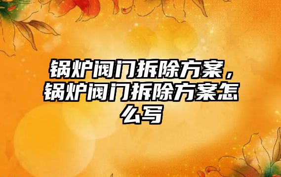 鍋爐閥門(mén)拆除方案，鍋爐閥門(mén)拆除方案怎么寫(xiě)