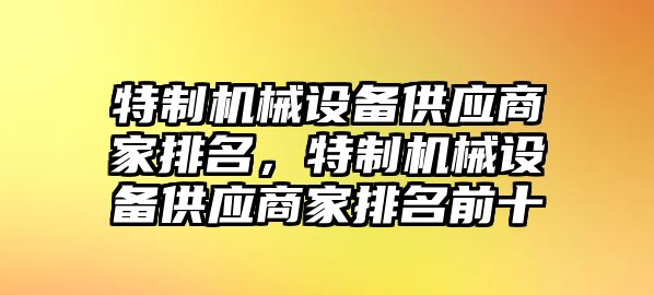 特制機(jī)械設(shè)備供應(yīng)商家排名，特制機(jī)械設(shè)備供應(yīng)商家排名前十