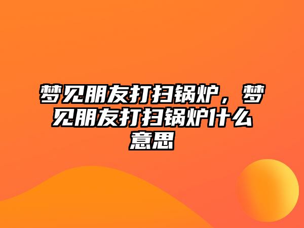 夢見朋友打掃鍋爐，夢見朋友打掃鍋爐什么意思