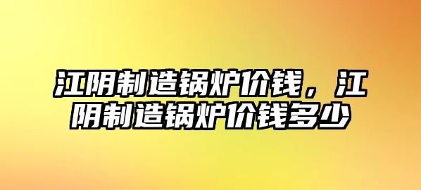 江陰制造鍋爐價錢，江陰制造鍋爐價錢多少