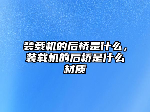 裝載機的后橋是什么，裝載機的后橋是什么材質