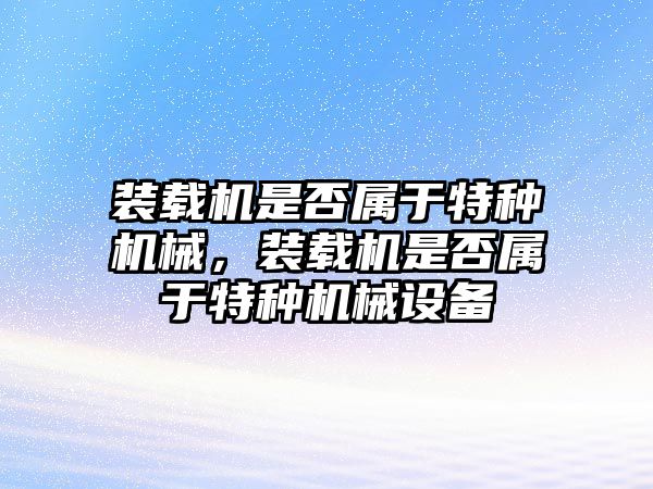 裝載機是否屬于特種機械，裝載機是否屬于特種機械設備