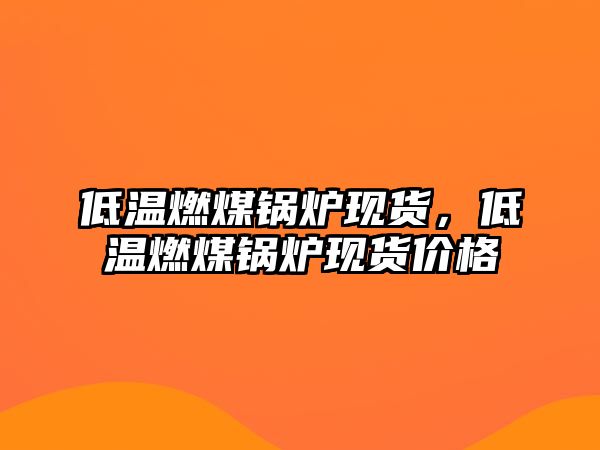 低溫燃煤鍋爐現(xiàn)貨，低溫燃煤鍋爐現(xiàn)貨價(jià)格