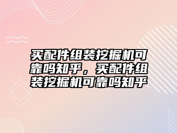 買配件組裝挖掘機可靠嗎知乎，買配件組裝挖掘機可靠嗎知乎