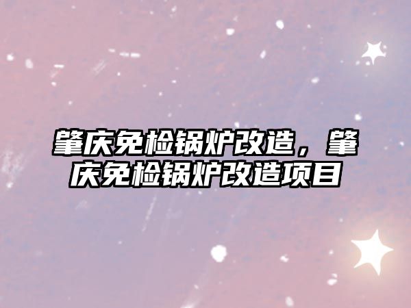 肇慶免檢鍋爐改造，肇慶免檢鍋爐改造項(xiàng)目