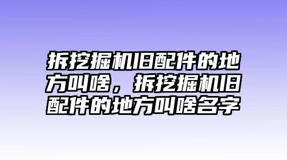 拆挖掘機(jī)舊配件的地方叫啥，拆挖掘機(jī)舊配件的地方叫啥名字