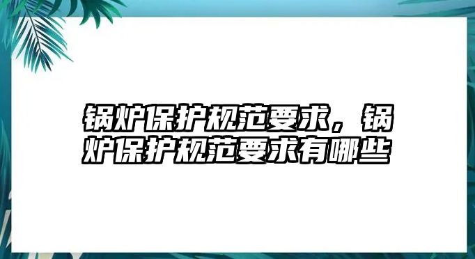 鍋爐保護(hù)規(guī)范要求，鍋爐保護(hù)規(guī)范要求有哪些