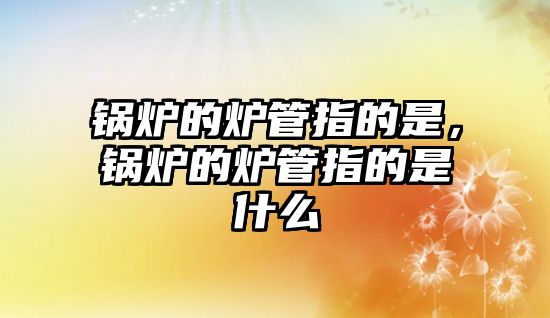 鍋爐的爐管指的是，鍋爐的爐管指的是什么