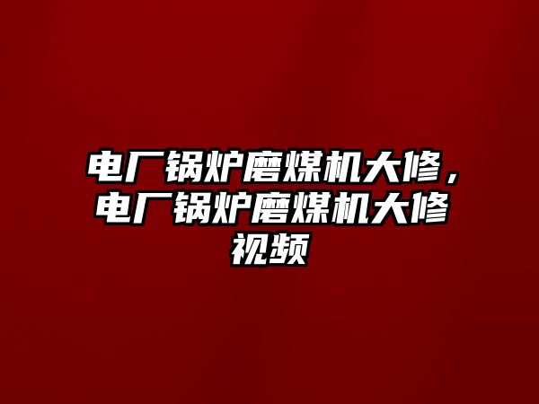 電廠鍋爐磨煤機大修，電廠鍋爐磨煤機大修視頻