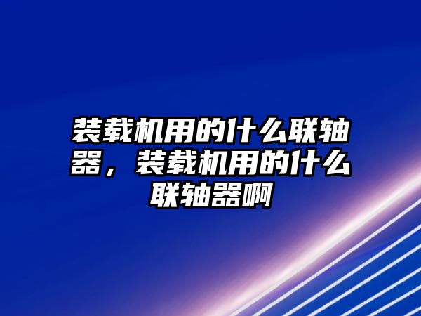 裝載機用的什么聯(lián)軸器，裝載機用的什么聯(lián)軸器啊