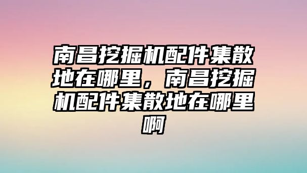 南昌挖掘機(jī)配件集散地在哪里，南昌挖掘機(jī)配件集散地在哪里啊