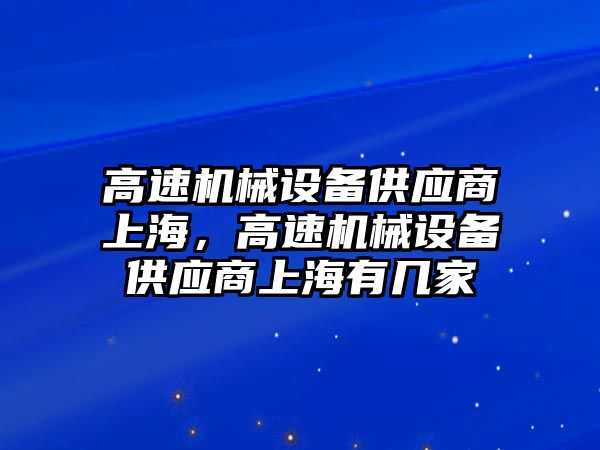 高速機械設(shè)備供應(yīng)商上海，高速機械設(shè)備供應(yīng)商上海有幾家