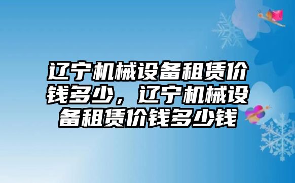 遼寧機(jī)械設(shè)備租賃價(jià)錢(qián)多少，遼寧機(jī)械設(shè)備租賃價(jià)錢(qián)多少錢(qián)