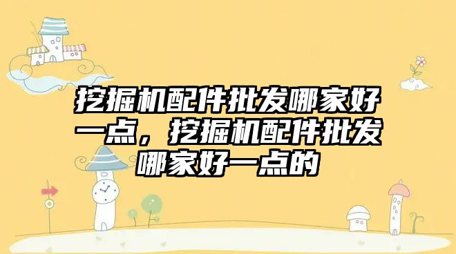 挖掘機配件批發(fā)哪家好一點，挖掘機配件批發(fā)哪家好一點的