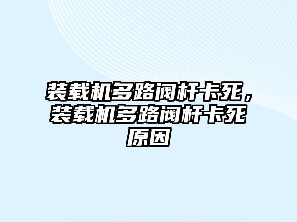 裝載機多路閥桿卡死，裝載機多路閥桿卡死原因